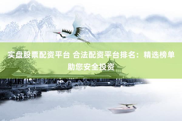 实盘股票配资平台 合法配资平台排名：精选榜单助您安全投资