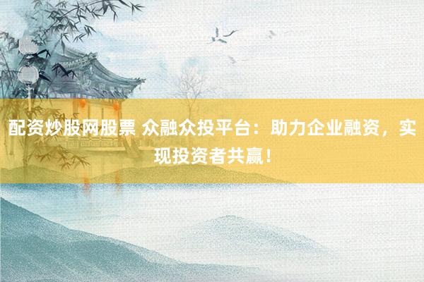配资炒股网股票 众融众投平台：助力企业融资，实现投资者共赢！