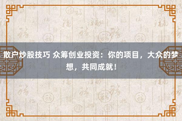 散户炒股技巧 众筹创业投资：你的项目，大众的梦想，共同成就！