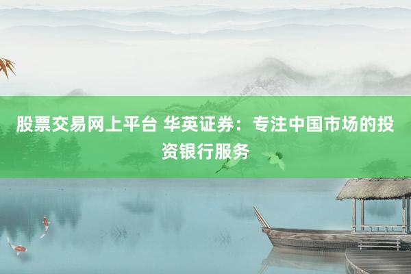 股票交易网上平台 华英证券：专注中国市场的投资银行服务