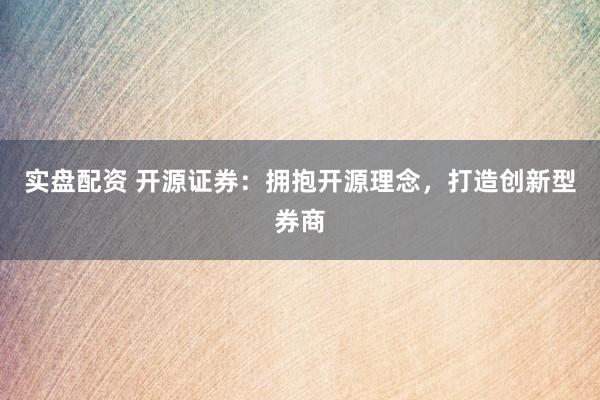 实盘配资 开源证券：拥抱开源理念，打造创新型券商