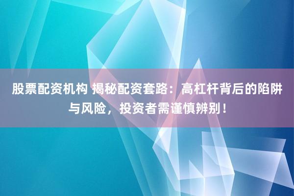 股票配资机构 揭秘配资套路：高杠杆背后的陷阱与风险，投资者需谨慎辨别！