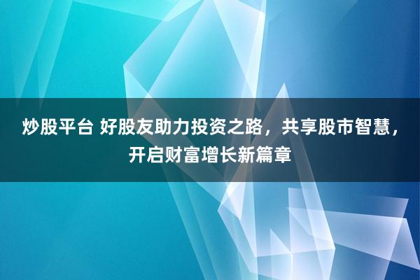 炒股平台 好股友助力投资之路，共享股市智慧，开启财富增长新篇章
