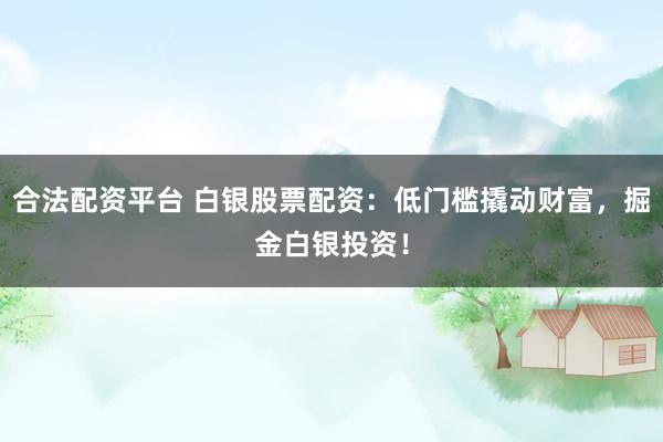 合法配资平台 白银股票配资：低门槛撬动财富，掘金白银投资！