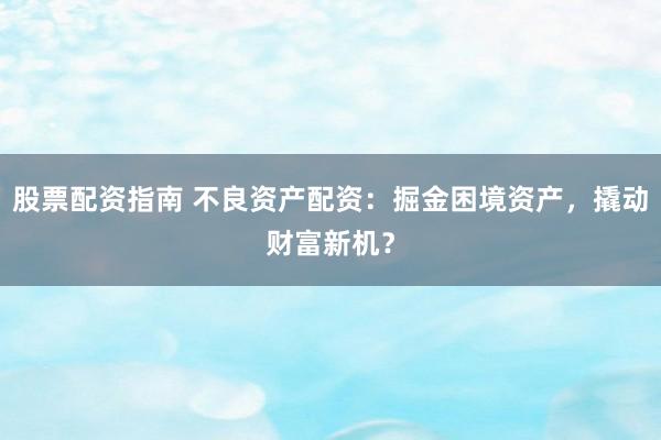股票配资指南 不良资产配资：掘金困境资产，撬动财富新机？
