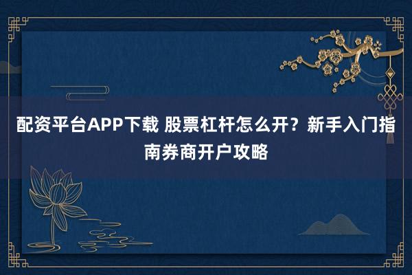 配资平台APP下载 股票杠杆怎么开?新手入门指南券商开户攻略