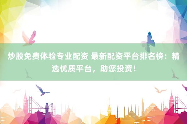 炒股免费体验专业配资 最新配资平台排名榜：精选优质平台，助您投资！