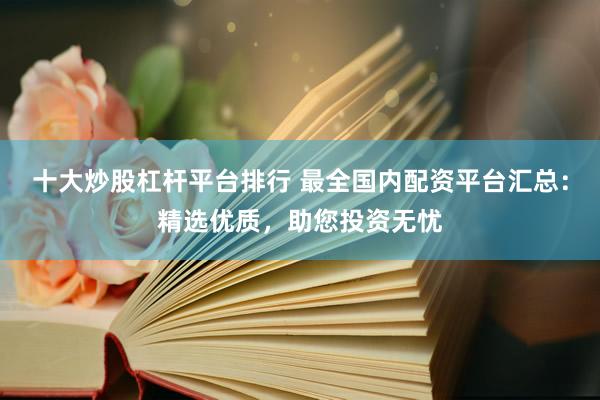 十大炒股杠杆平台排行 最全国内配资平台汇总：精选优质，助您投资无忧
