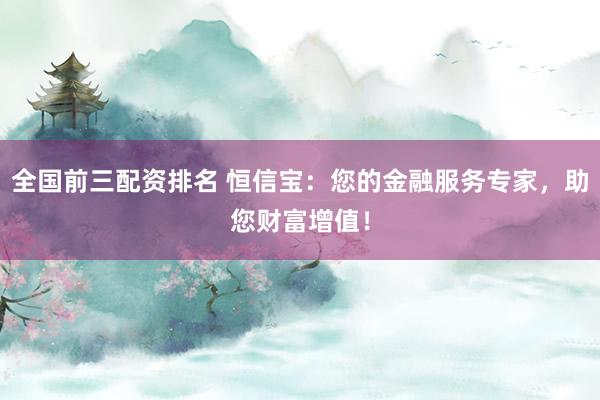 全国前三配资排名 恒信宝：您的金融服务专家，助您财富增值！