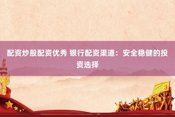 配资炒股配资优秀 银行配资渠道：安全稳健的投资选择