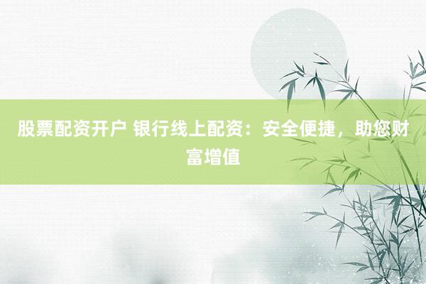 股票配资开户 银行线上配资:安全便捷,助您财富增值