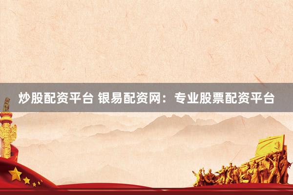 炒股配资平台 银易配资网：专业股票配资平台