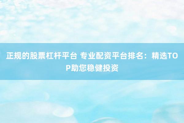 正规的股票杠杆平台 专业配资平台排名：精选TOP助您稳健投资
