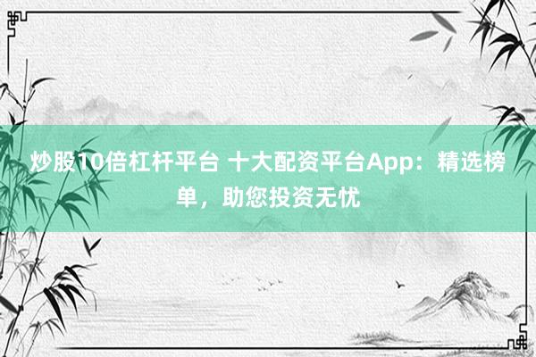 炒股10倍杠杆平台 十大配资平台App：精选榜单，助您投资无忧
