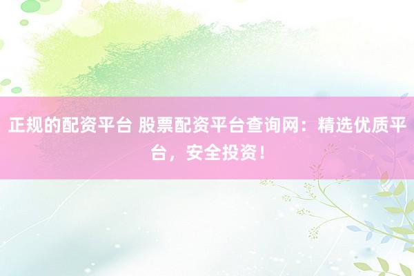 正规的配资平台 股票配资平台查询网：精选优质平台，安全投资！