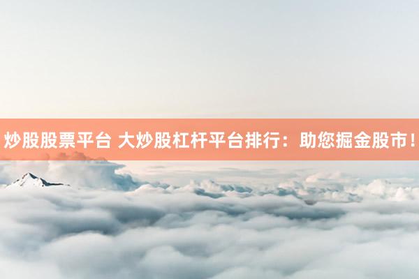 炒股股票平台 大炒股杠杆平台排行：助您掘金股市！