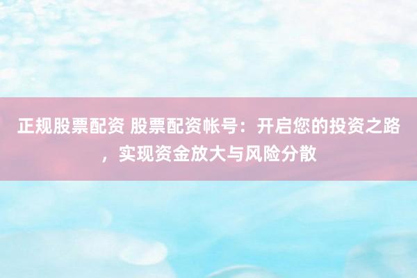 正规股票配资 股票配资帐号：开启您的投资之路，实现资金放大与风险分散