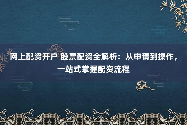网上配资开户 股票配资全解析：从申请到操作，一站式掌握配资流程