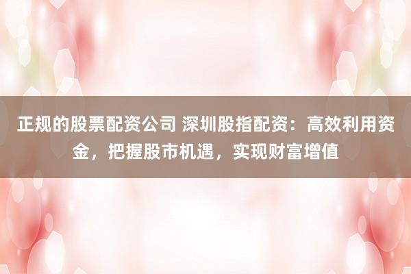 正规的股票配资公司 深圳股指配资：高效利用资金，把握股市机遇，实现财富增值