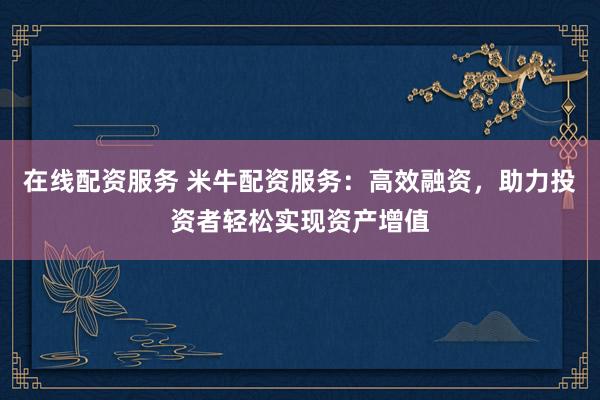 在线配资服务 米牛配资服务:高效融资,助力投资者轻松实现资产增值