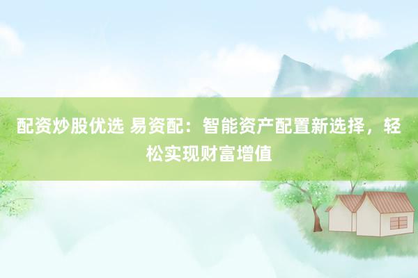 配资炒股优选 易资配：智能资产配置新选择，轻松实现财富增值