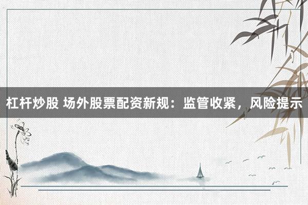 杠杆炒股 场外股票配资新规：监管收紧，风险提示