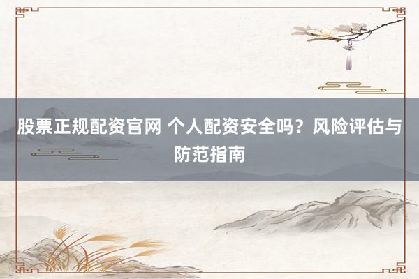 股票正规配资官网 个人配资安全吗?风险评估与防范指南
