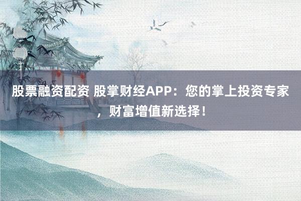 股票融资配资 股掌财经APP:您的掌上投资专家,财富增值新选择!