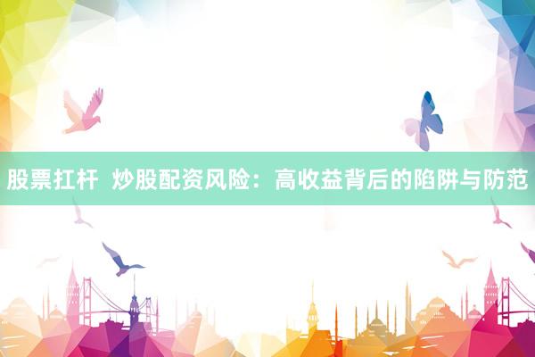 股票扛杆  炒股配资风险：高收益背后的陷阱与防范