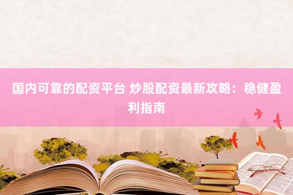 国内可靠的配资平台 炒股配资最新攻略：稳健盈利指南