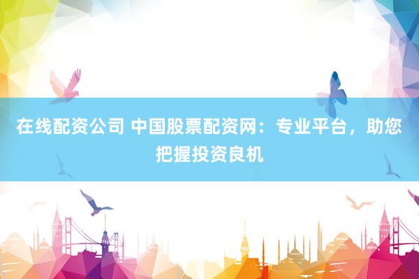 在线配资公司 中国股票配资网：专业平台，助您把握投资良机