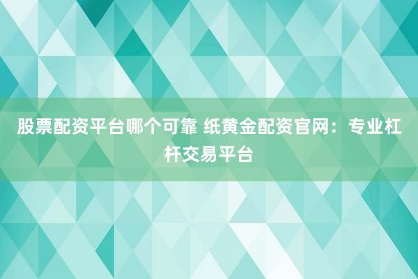 股票配资平台哪个可靠 纸黄金配资官网：专业杠杆交易平台