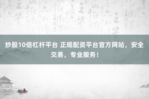 炒股10倍杠杆平台 正规配资平台官方网站，安全交易，专业服务！