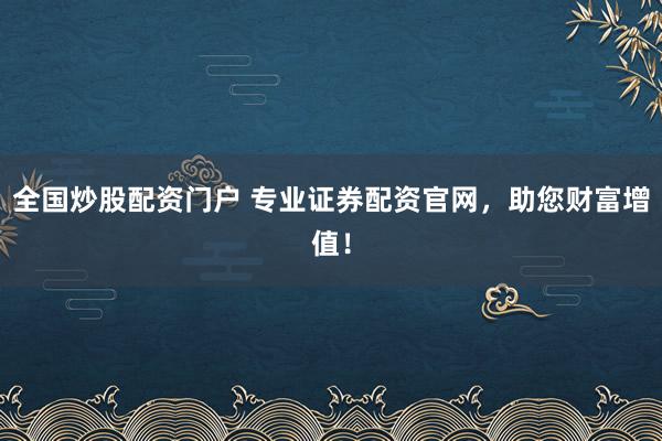 全国炒股配资门户 专业证券配资官网,助您财富增值!