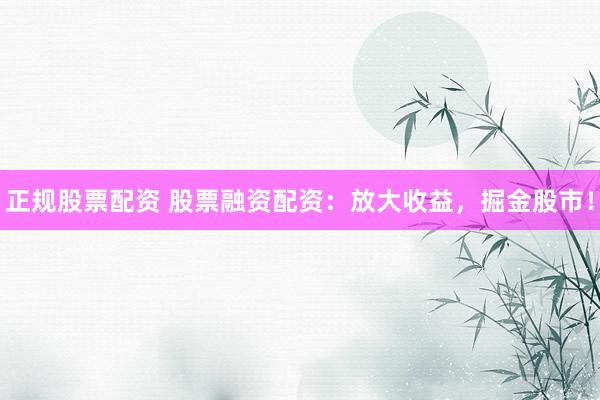 正规股票配资 股票融资配资:放大收益,掘金股市!