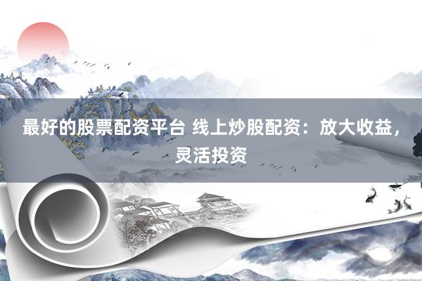 最好的股票配资平台 线上炒股配资:放大收益,灵活投资