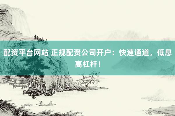 配资平台网站 正规配资公司开户：快速通道，低息高杠杆！