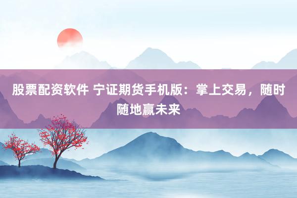 股票配资软件 宁证期货手机版：掌上交易，随时随地赢未来