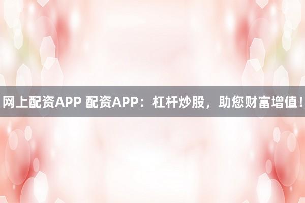 网上配资APP 配资APP:杠杆炒股,助您财富增值!