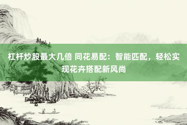 杠杆炒股最大几倍 同花易配：智能匹配，轻松实现花卉搭配新风尚