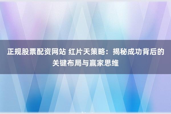 正规股票配资网站 红片天策略:揭秘成功背后的关键布局与赢家思维