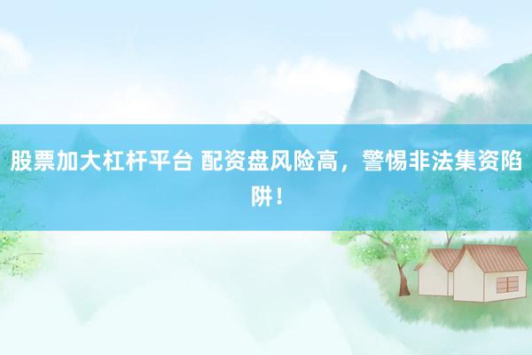 股票加大杠杆平台 配资盘风险高，警惕非法集资陷阱！