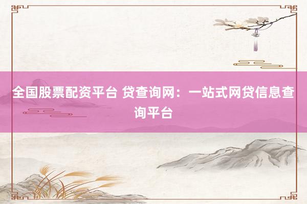 全国股票配资平台 贷查询网：一站式网贷信息查询平台