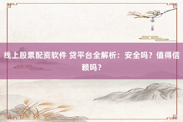 线上股票配资软件 贷平台全解析：安全吗？值得信赖吗？