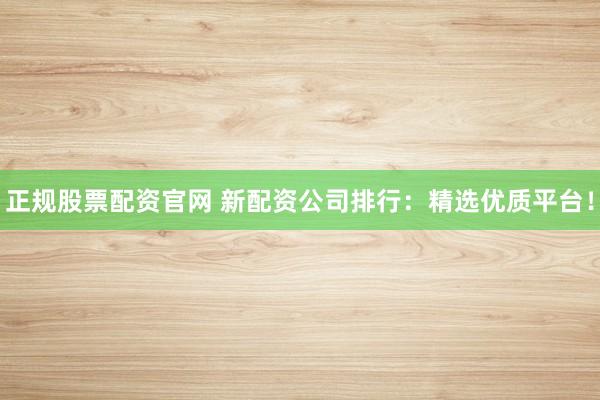 正规股票配资官网 新配资公司排行：精选优质平台！