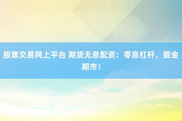 股票交易网上平台 期货无息配资：零息杠杆，掘金期市！