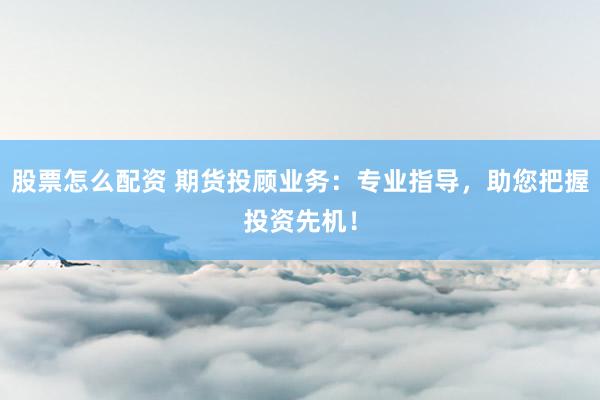 股票怎么配资 期货投顾业务：专业指导，助您把握投资先机！