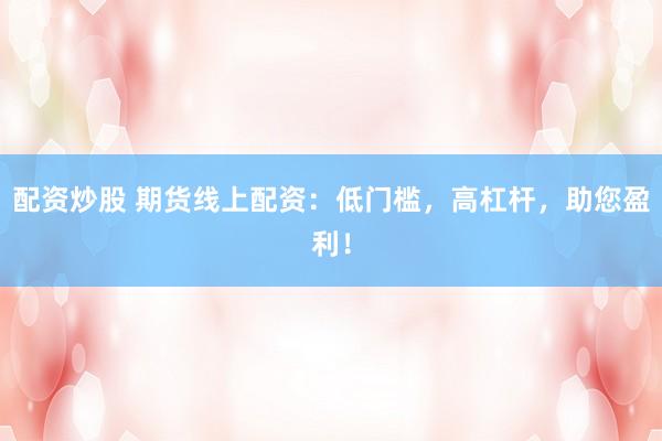 配资炒股 期货线上配资：低门槛，高杠杆，助您盈利！