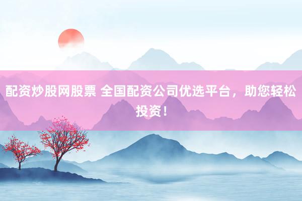 配资炒股网股票 全国配资公司优选平台，助您轻松投资！