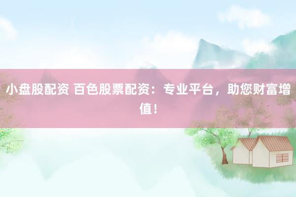 小盘股配资 百色股票配资：专业平台，助您财富增值！